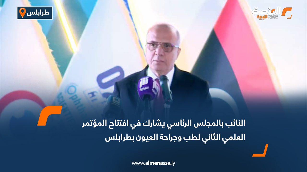 النائب بالمجلس الرئاسي يشارك في افتتاح المؤتمر العلمي الثاني لطب وجراحة العيون بطرابلس