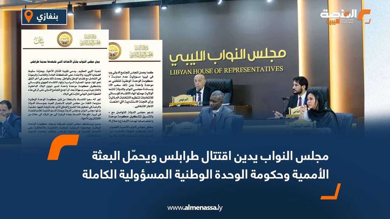 مجلس النواب يدين اقتتال طرابلس ويحمّل البعثة الأممية وحكومة الوحدة الوطنية المسؤولية الكاملة