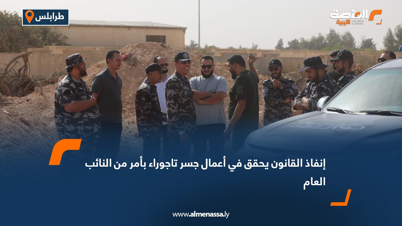 إنفاذ القانون يحقق في أعمال جسر تاجوراء بأمر من النائب العام