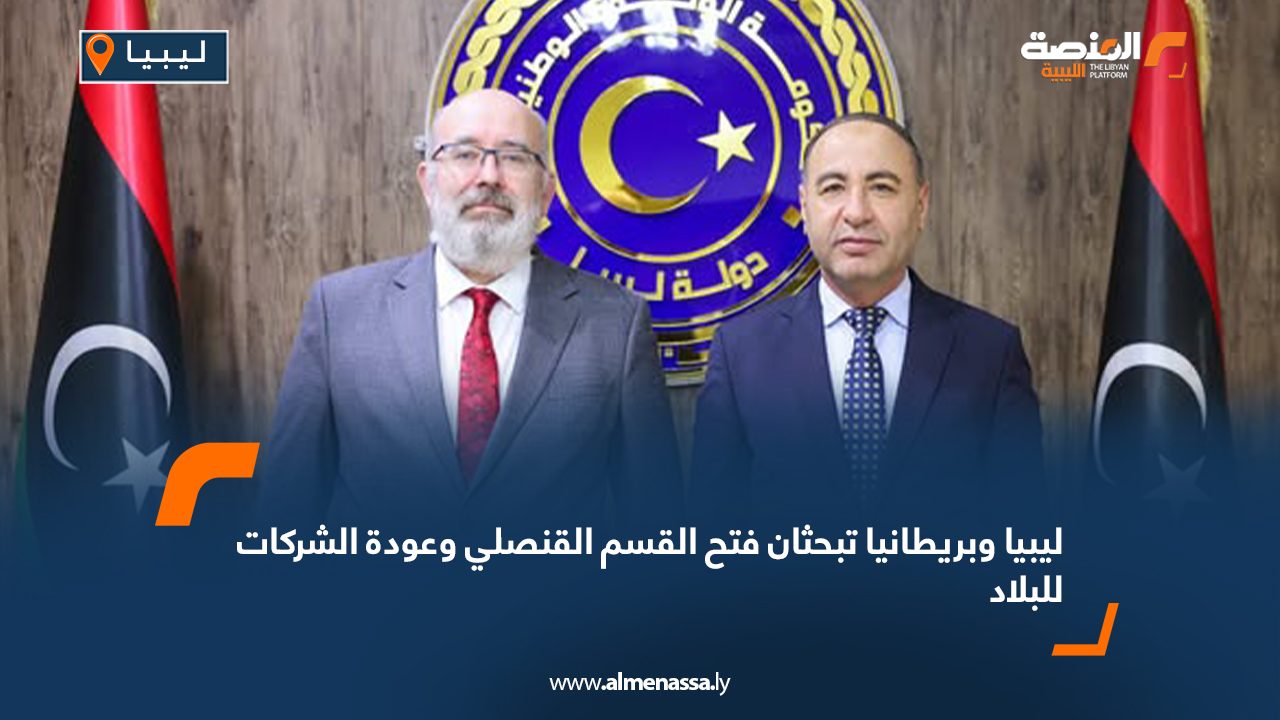 ليبيا وبريطانيا تبحثان فتح القسم القنصلي وعودة الشركات للبلاد