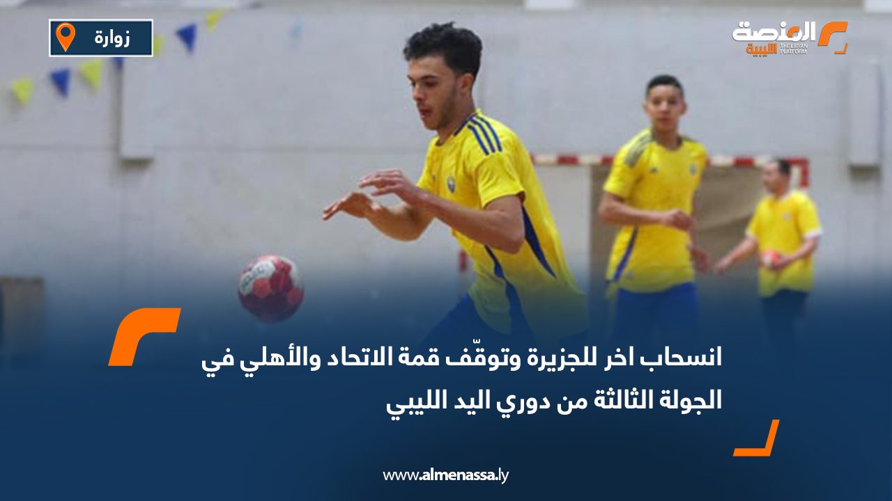 انسحاب اخر للجزيرة وتوقّف قمة الاتحاد والأهلي في الجولة الثالثة من دوري اليد الليبي