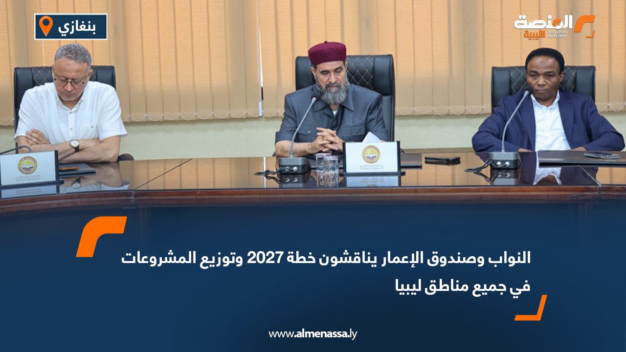 النواب وصندوق الإعمار يناقشون خطة 2027 وتوزيع المشروعات في جميع مناطق ليبيا