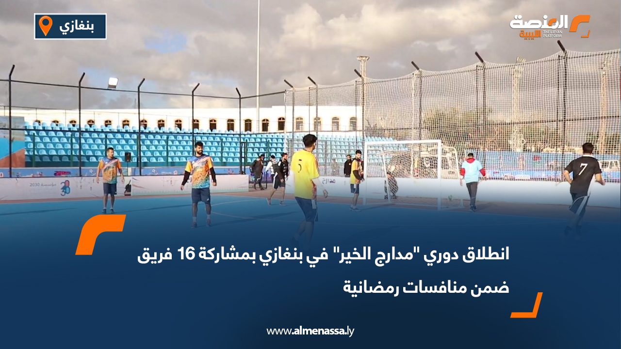 انطلاق دوري "مدارج الخير" في بنغازي بمشاركة 16 فريق ضمن منافسات رمضانية