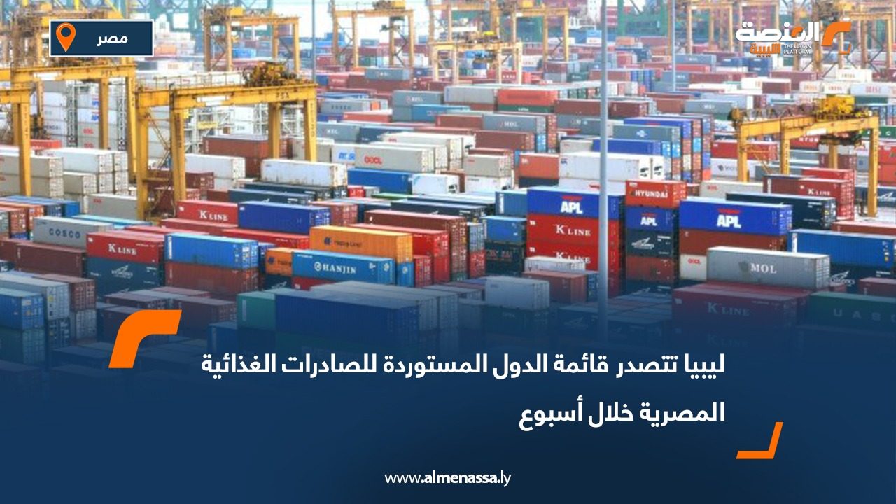 ليبيا تتصدر قائمة الدول المستوردة للصادرات الغذائية المصرية خلال أسبوع