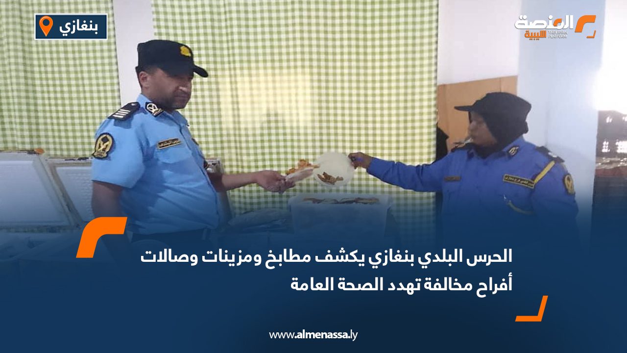 الحرس البلدي بنغازي يكشف مطابخ ومزينات وصالات أفراح مخالفة تهدد الصحة العامة