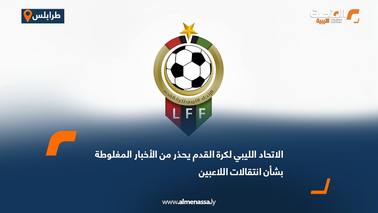 الاتحاد الليبي لكرة القدم يحذر من الأخبار المغلوطة بشأن انتقالات اللاعبين