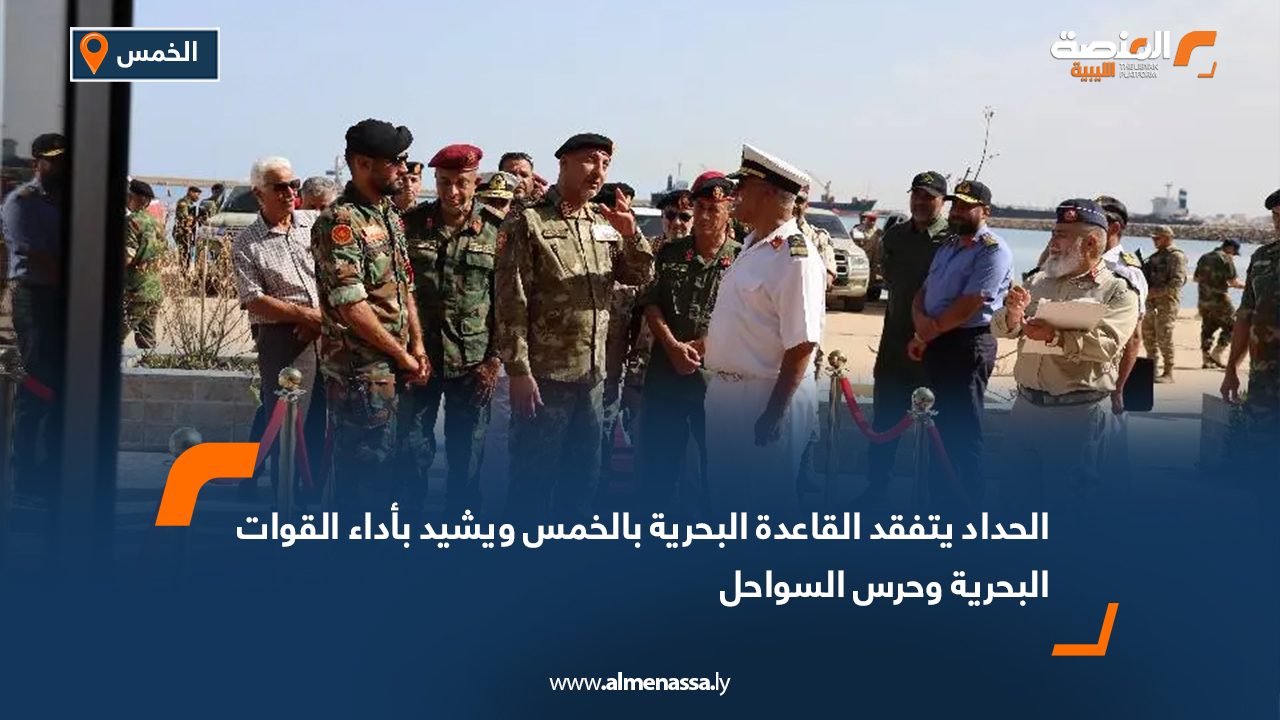 الحداد يتفقد القاعدة البحرية بالخمس ويشيد بأداء القوات البحرية وحرس السواحل