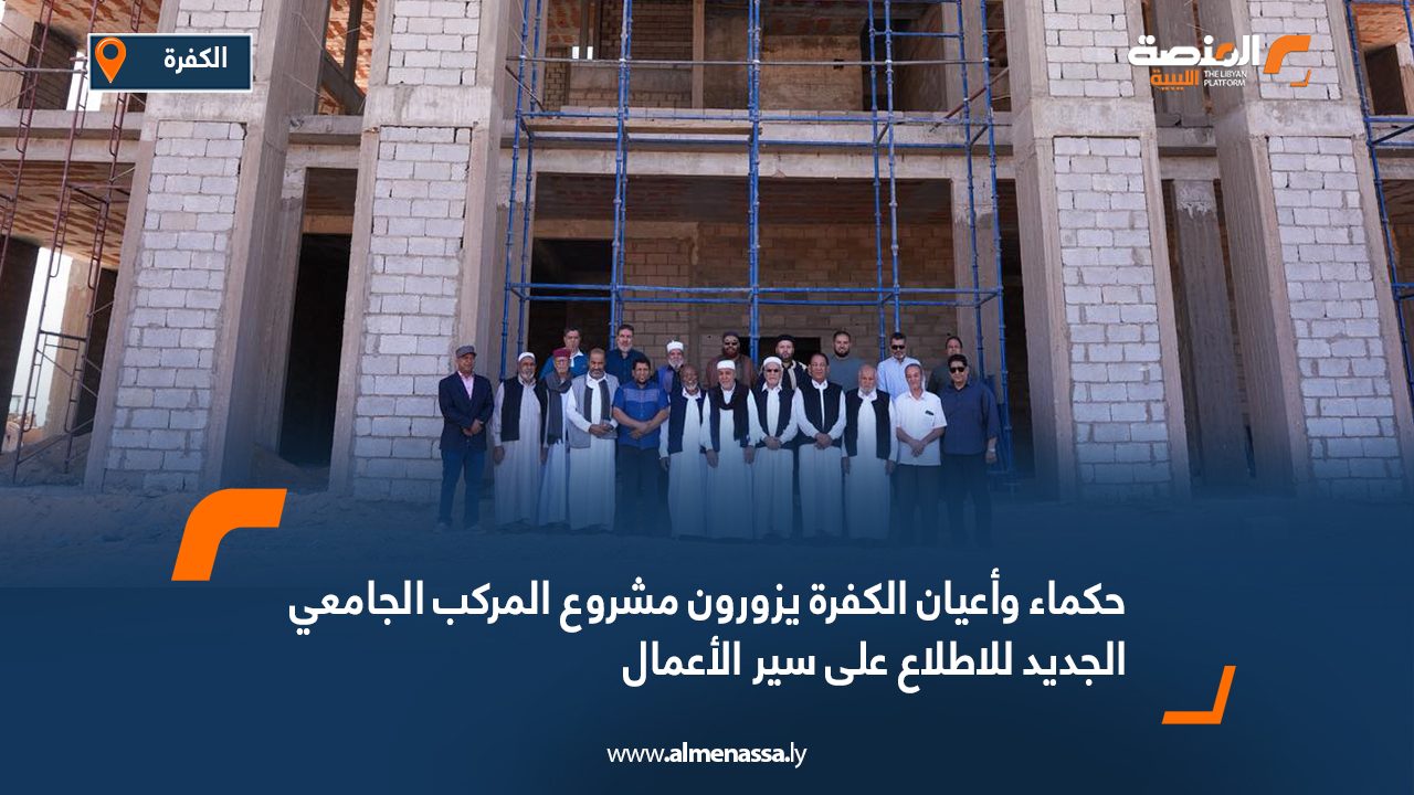 حكماء وأعيان الكفرة يزورون مشروع المركب الجامعي الجديد للاطلاع على سير الأعمال