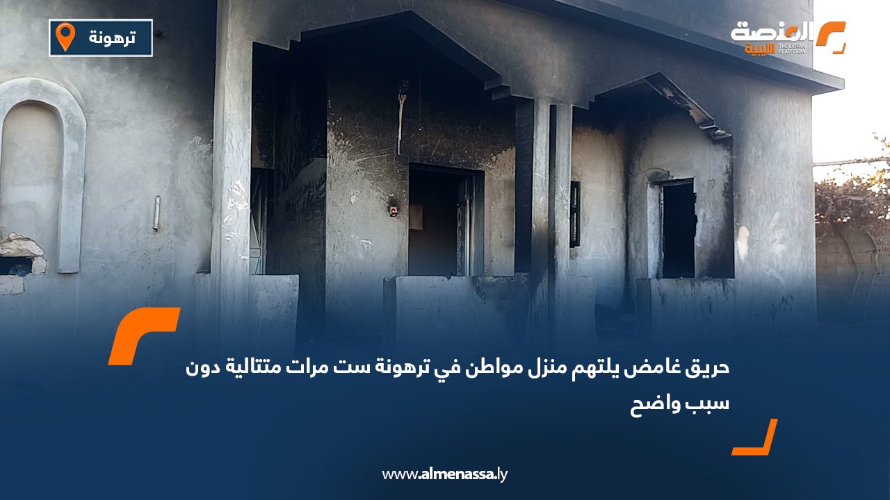 حريق غامض يلتهم منزل مواطن في ترهونة ست مرات متتالية دون سبب واضح