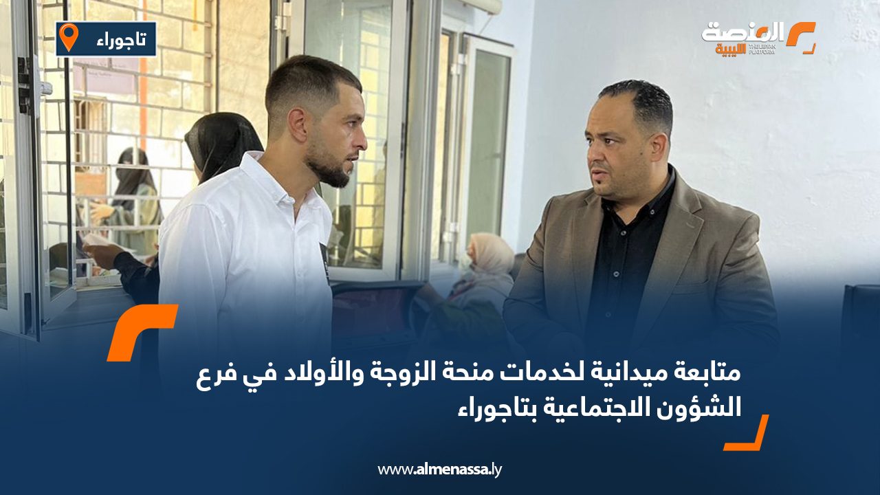 متابعة ميدانية لخدمات منحة الزوجة والأولاد في فرع الشؤون الاجتماعية بتاجوراء