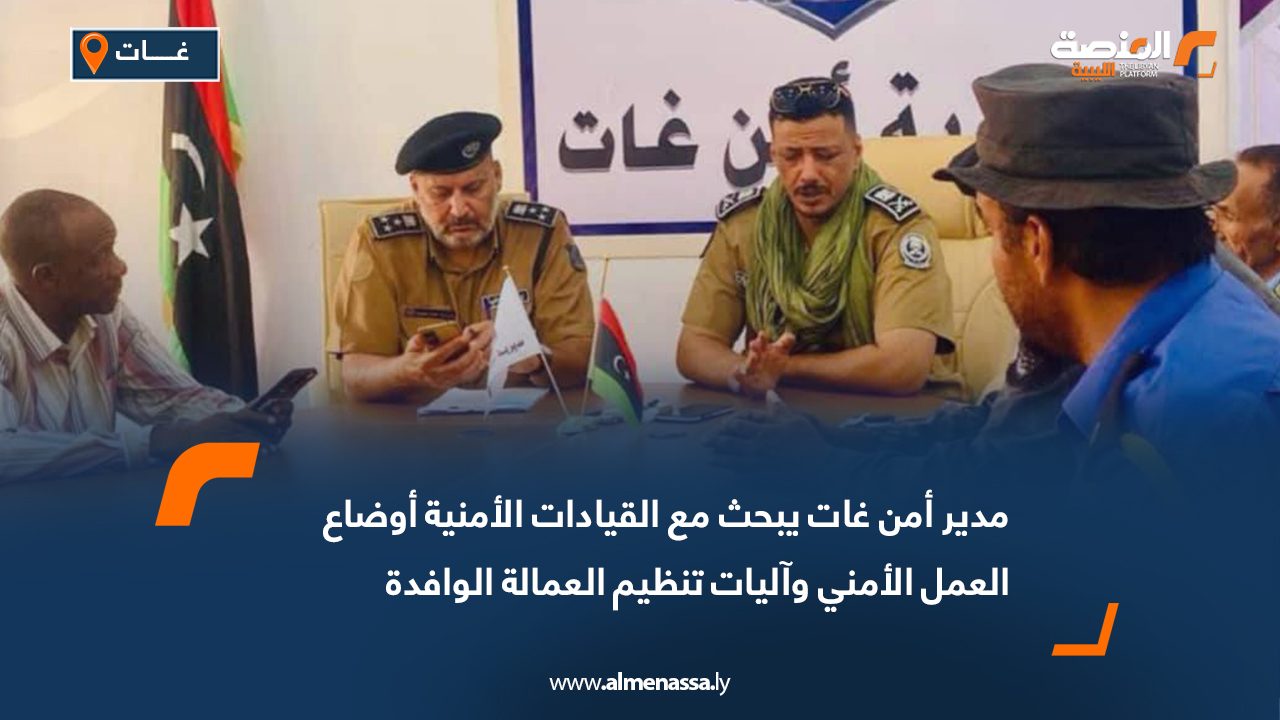 مدير أمن غات يبحث مع القيادات الأمنية أوضاع العمل الأمني وآليات تنظيم العمالة الوافدة