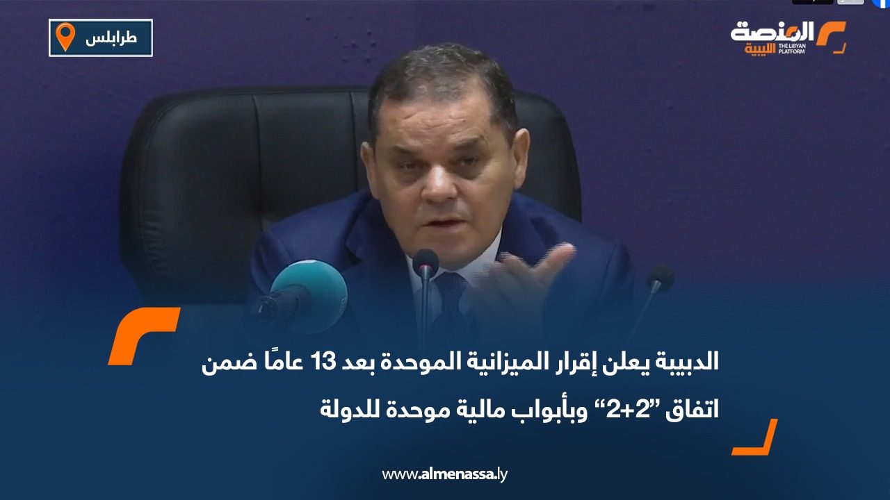 الدبيبة يعلن إقرار الميزانية الموحدة بعد 13 عامًا ضمن اتفاق “2+2” وبأبواب مالية موحدة للدولة