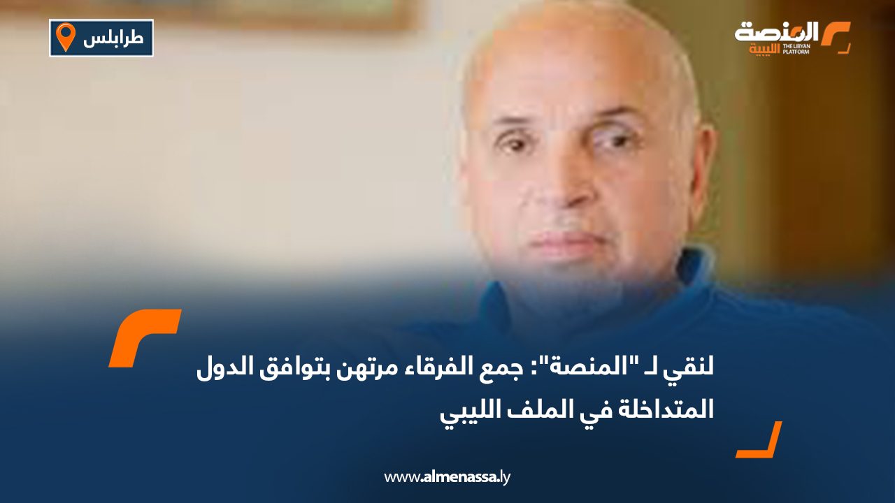 لنقي لـ المنصة جمع الفرقاء مرتهن بتوافق الدول المتداخلة في الملف الليبي