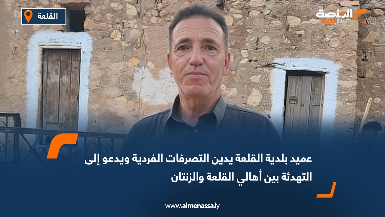 عميد بلدية القلعة يدين التصرفات الفردية ويدعو إلى التهدئة بين أهالي القلعة والزنتان