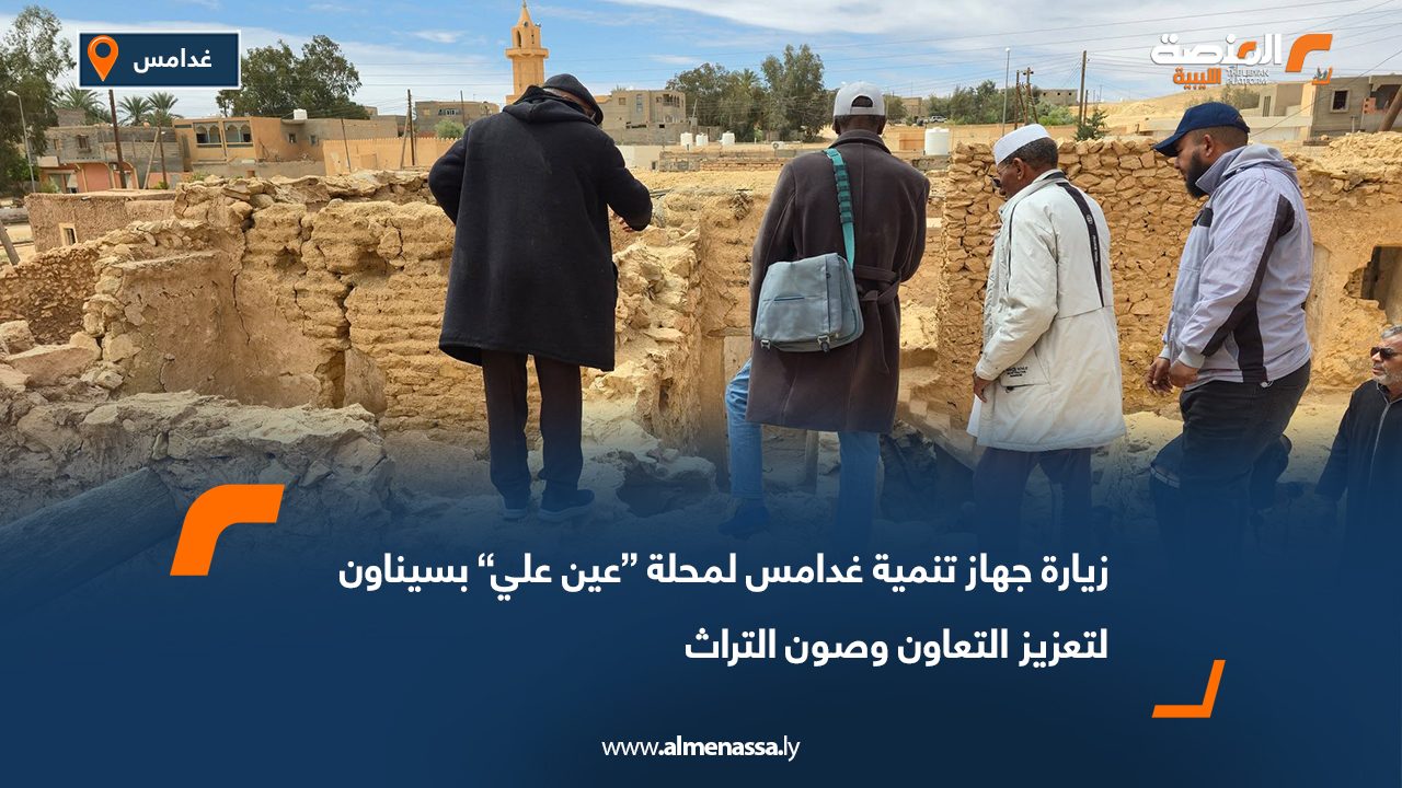 زيارة جهاز تنمية غدامس لمحلة “عين علي” بسيناون لتعزيز التعاون وصون التراث