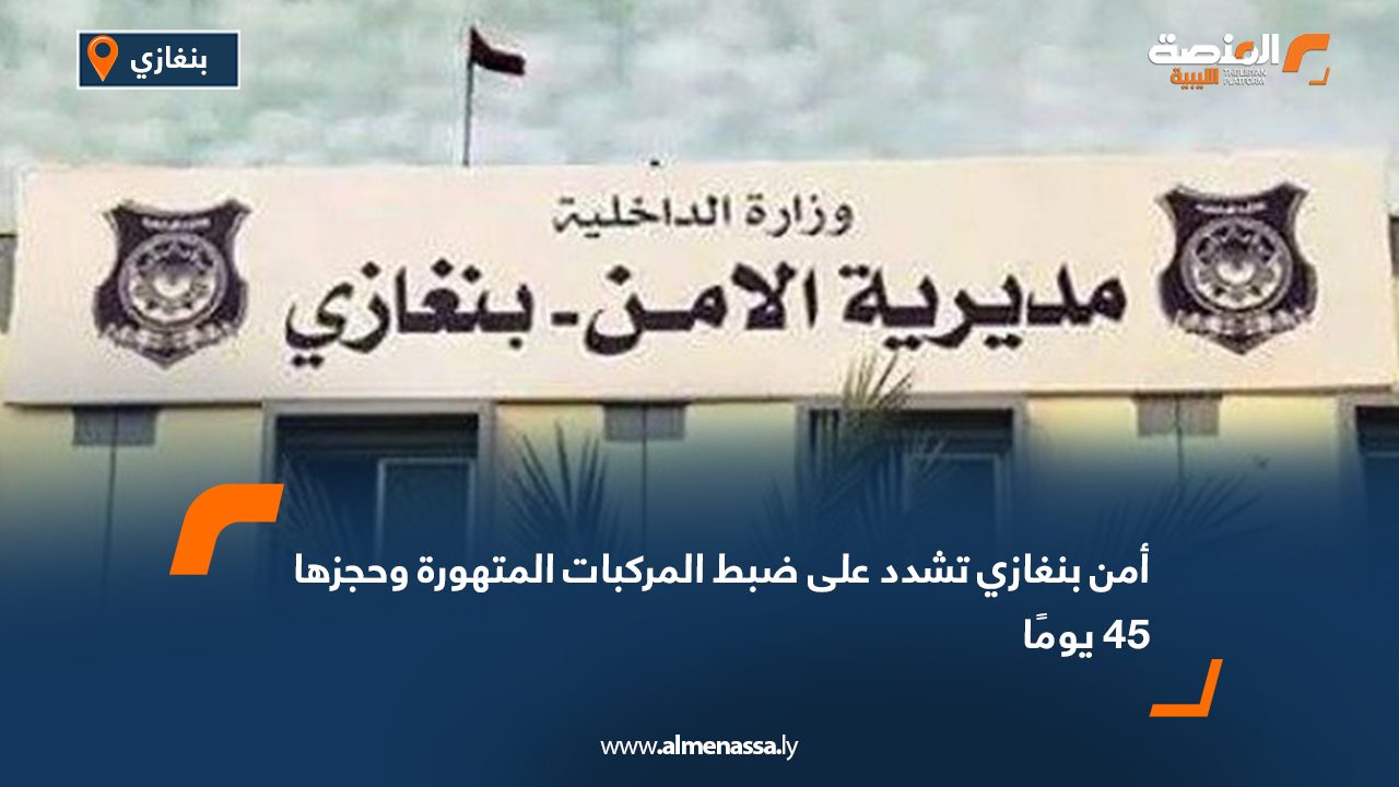 أمن بنغازي تشدد على ضبط المركبات المتهورة وحجزها 45 يومًا
