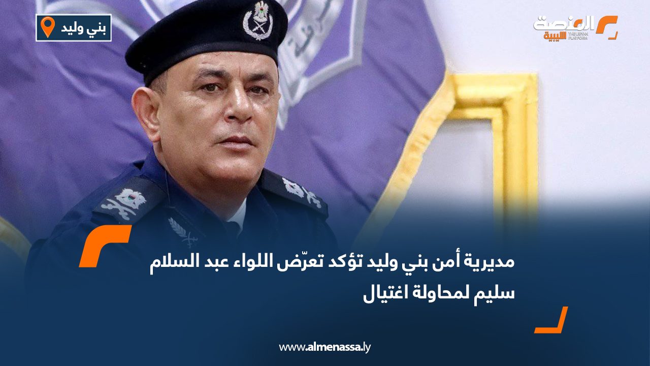 مديرية أمن بني وليد تؤكد تعرّض اللواء عبد السلام سليم لمحاولة اغتيال