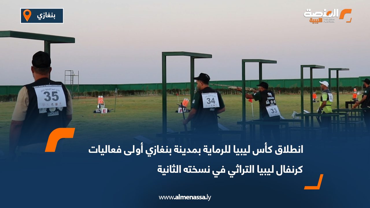انطلاق كأس ليبيا للرماية بمدينة بنغازي أولى فعاليات كرنفال ليبيا التراثي في نسخته الثانية