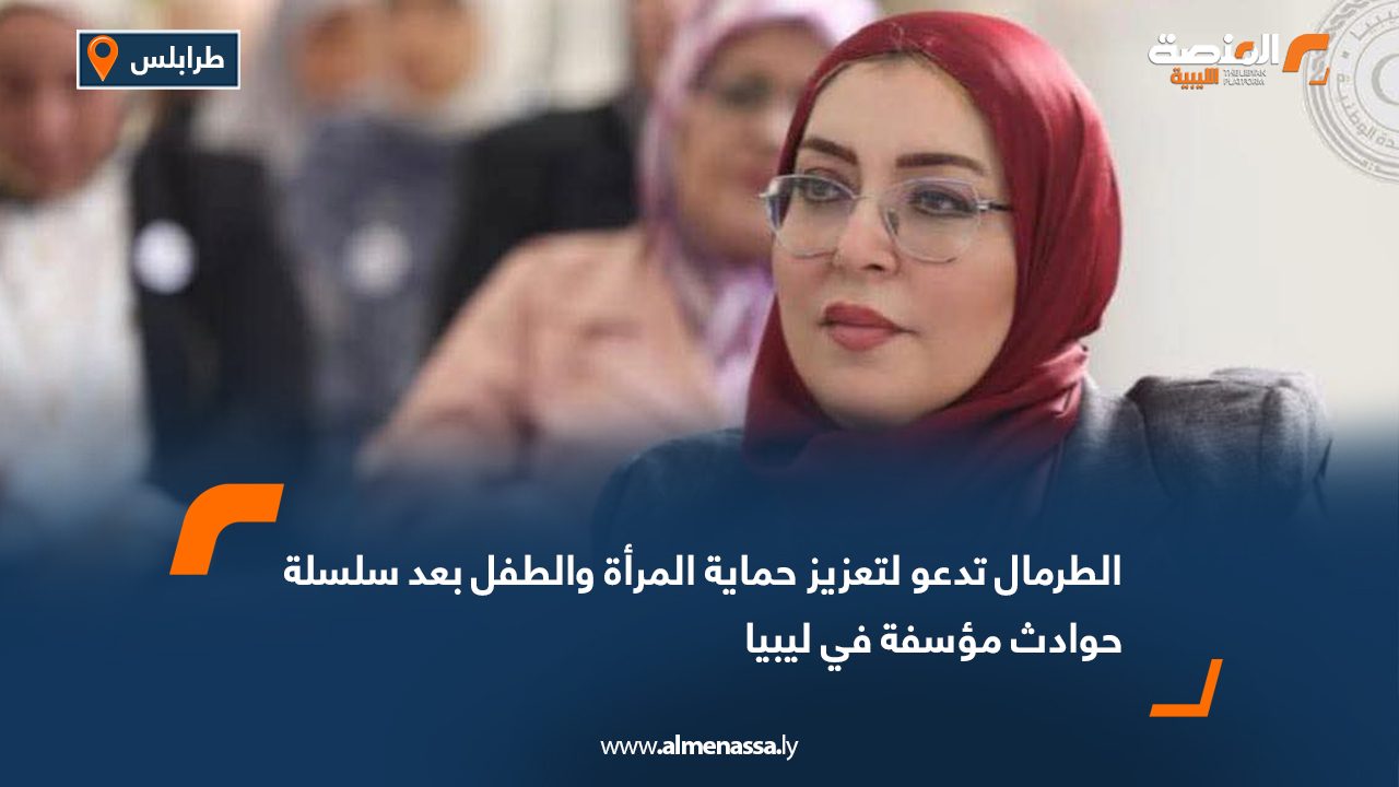الطرمال تدعو لتعزيز حماية المرأة والطفل بعد سلسلة حوادث مؤسفة في ليبيا