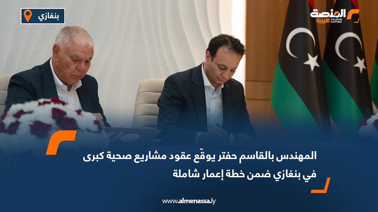 المهندس بالقاسم حفتر يوقّع عقود مشاريع صحية كبرى في بنغازي ضمن خطة إعمار شاملة