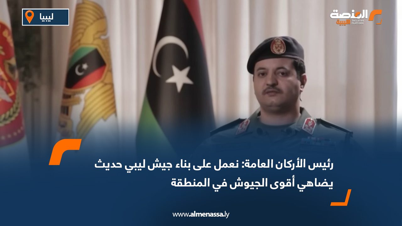 رئيس الأركان العامة: نعمل على بناء جيش ليبي حديث يضاهي أقوى الجيوش في المنطقة