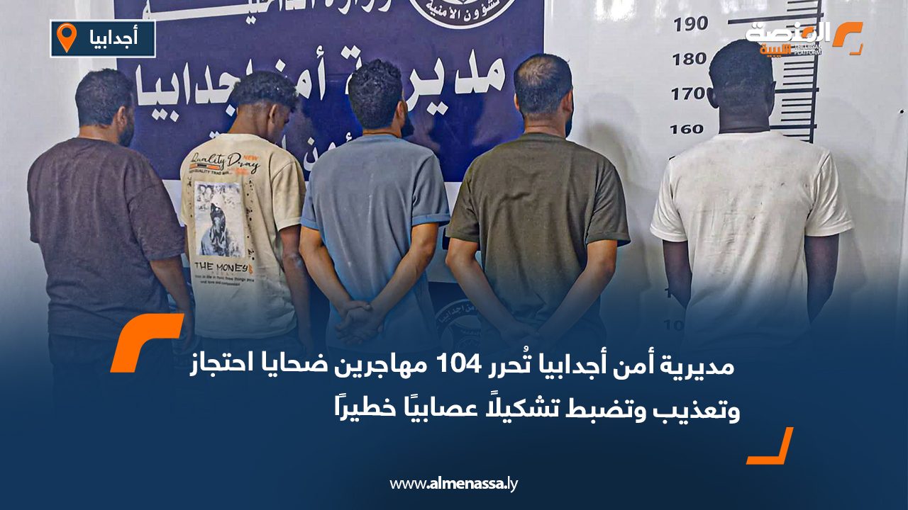 مديرية أمن أجدابيا تُحرر 104 مهاجرين ضحايا احتجاز وتعذيب وتضبط تشكيلًا عصابيًا خطيرًا