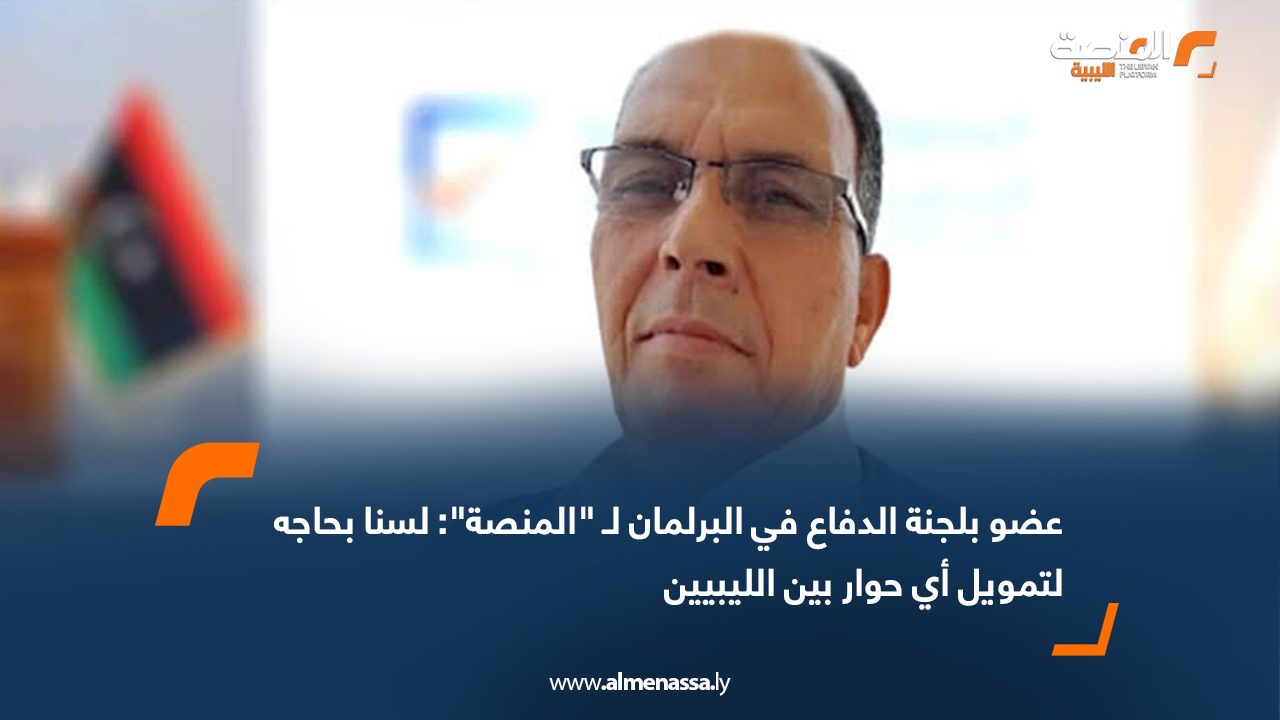 عضو بلجنة الدفاع في البرلمان لـ "المنصة": لسنا بحاجه لتمويل أي حوار بين الليبيين