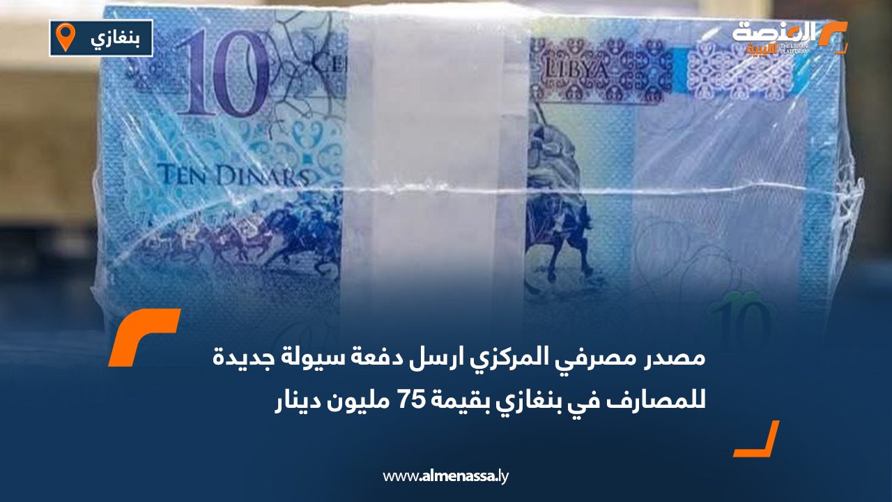 مصدر مصرفي المركزي ارسل دفعة سيولة جديدة للمصارف في بنغازي بقيمة 75 مليون دينار