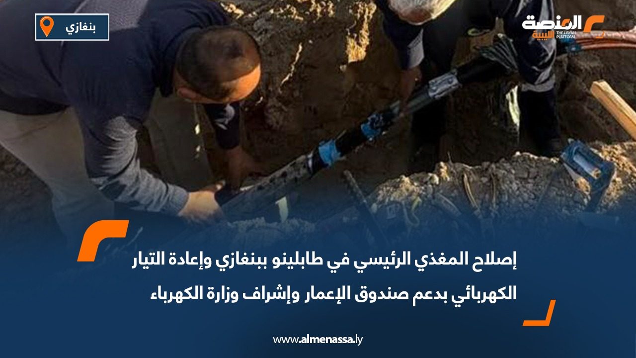 إصلاح المغذي الرئيسي في طابلينو ببنغازي وإعادة التيار الكهربائي بدعم صندوق الإعمار وإشراف وزارة الكهرباء