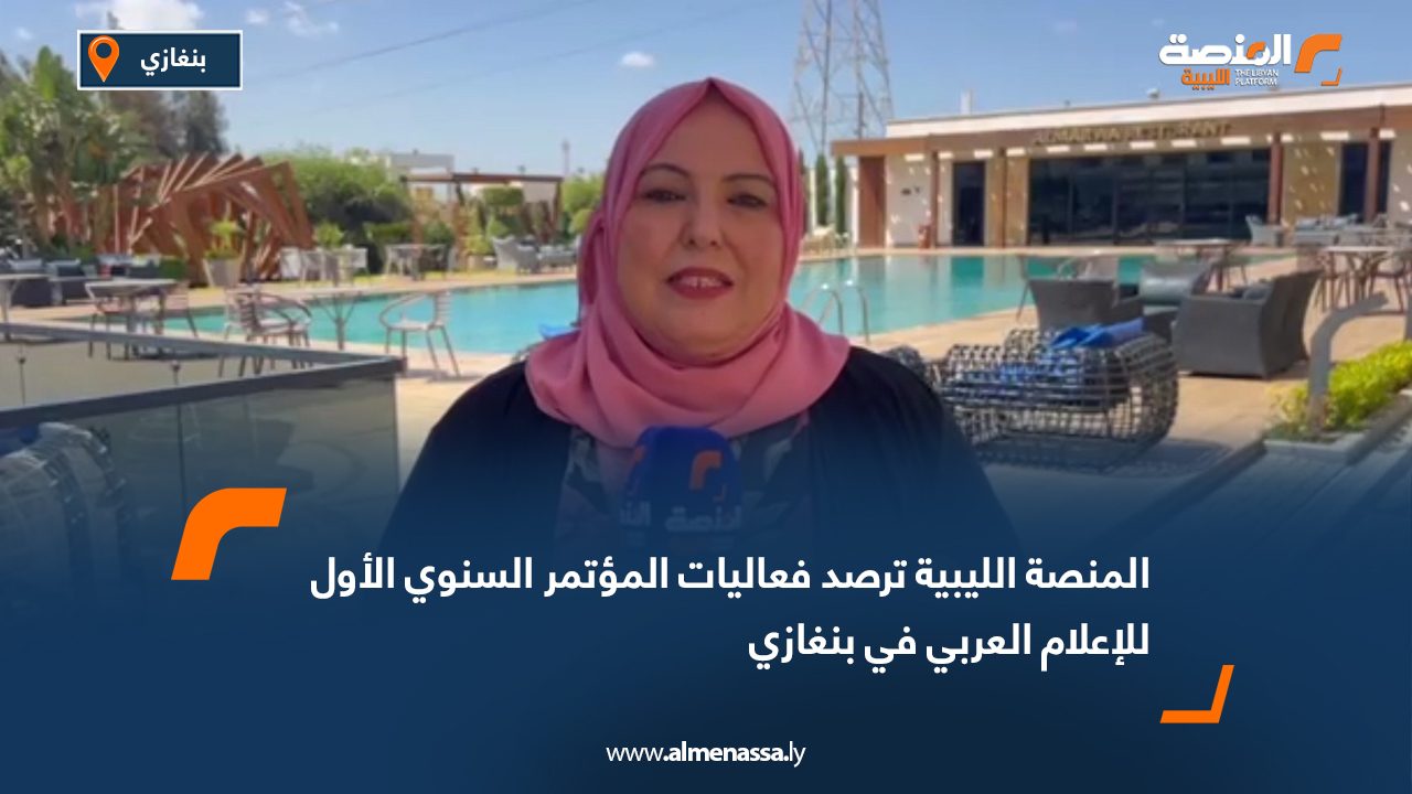 المنصة الليبية ترصد فعاليات المؤتمر السنوي الأول للإعلام العربي في بنغازي