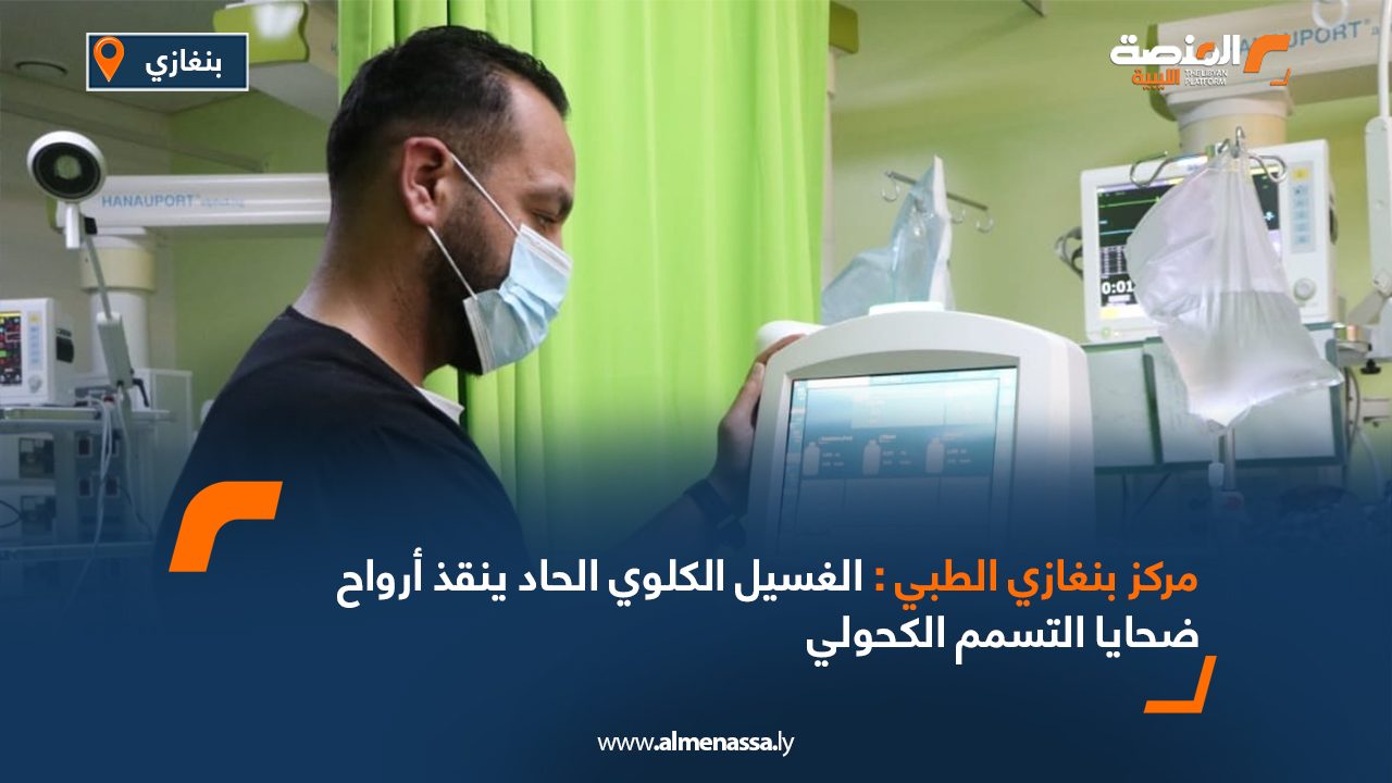 مركز بنغازي الطبي: الغسيل الكلوي الحاد ينقذ أرواح ضحايا التسمم الكحولي