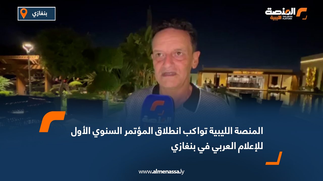 المنصة الليبية تواكب انطلاق المؤتمر السنوي الأول للإعلام العربي في بنغازي