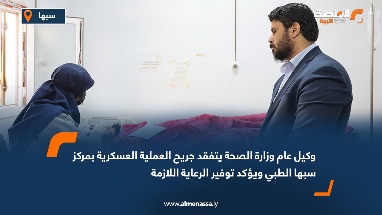 وكيل عام وزارة الصحة يتفقد جريح العملية العسكرية بمركز سبها الطبي ويؤكد توفير الرعاية اللازمة