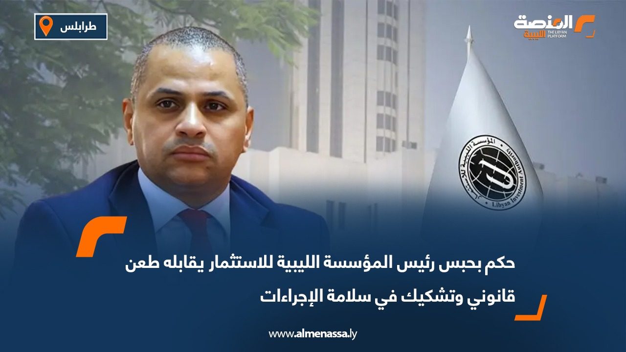حكم بحبس رئيس المؤسسة الليبية للاستثمار يقابله طعن قانوني وتشكيك في سلامة الإجراءات