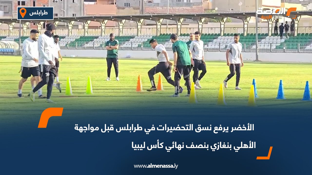 الأخضر يرفع نسق التحضيرات في طرابلس قبل مواجهة الأهلي بنغازي بنصف نهائي كأس ليبيا