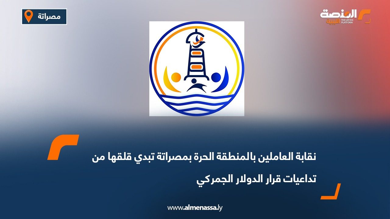 نقابة العاملين بالمنطقة الحرة بمصراتة تبدي قلقها من تداعيات قرار الدولار الجمركي