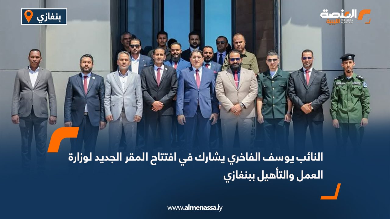 النائب يوسف الفاخري يشارك في افتتاح المقر الجديد لوزارة العمل والتأهيل ببنغازي