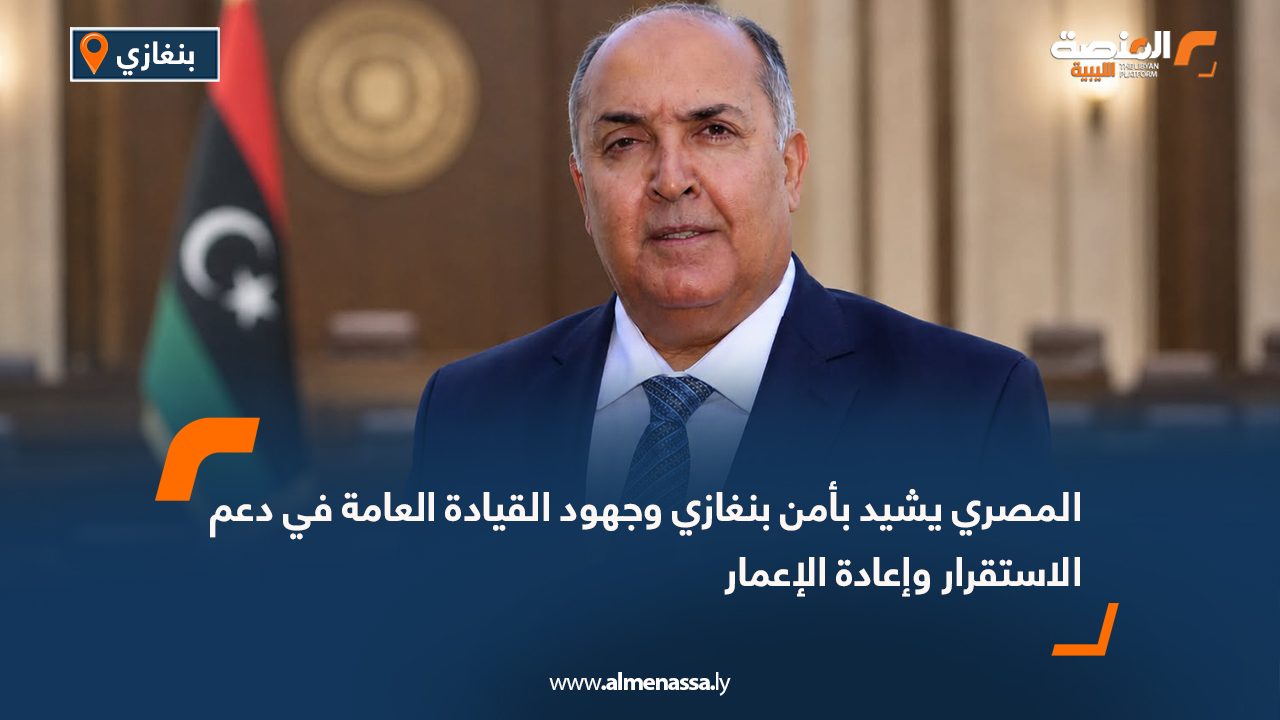 المصري يشيد بأمن بنغازي وجهود القيادة العامة في دعم الاستقرار وإعادة الإعمار