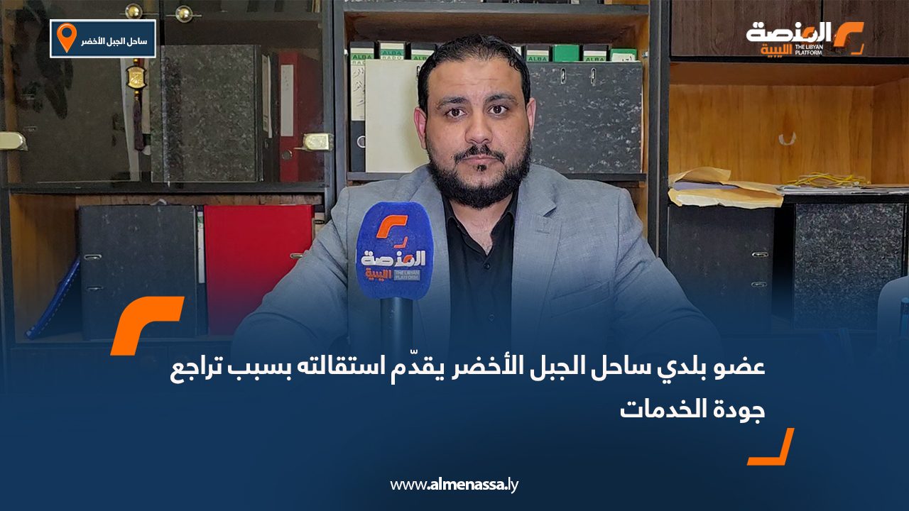 عضو بلدي ساحل الجبل الأخضر يقدّم استقالته بسبب تراجع جودة الخدمات