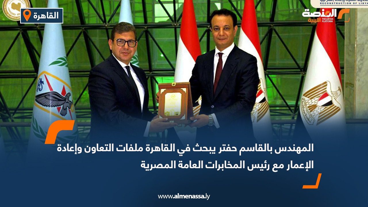 المهندس بالقاسم حفتر يبحث في القاهرة ملفات التعاون وإعادة الإعمار مع رئيس المخابرات العامة المصرية
