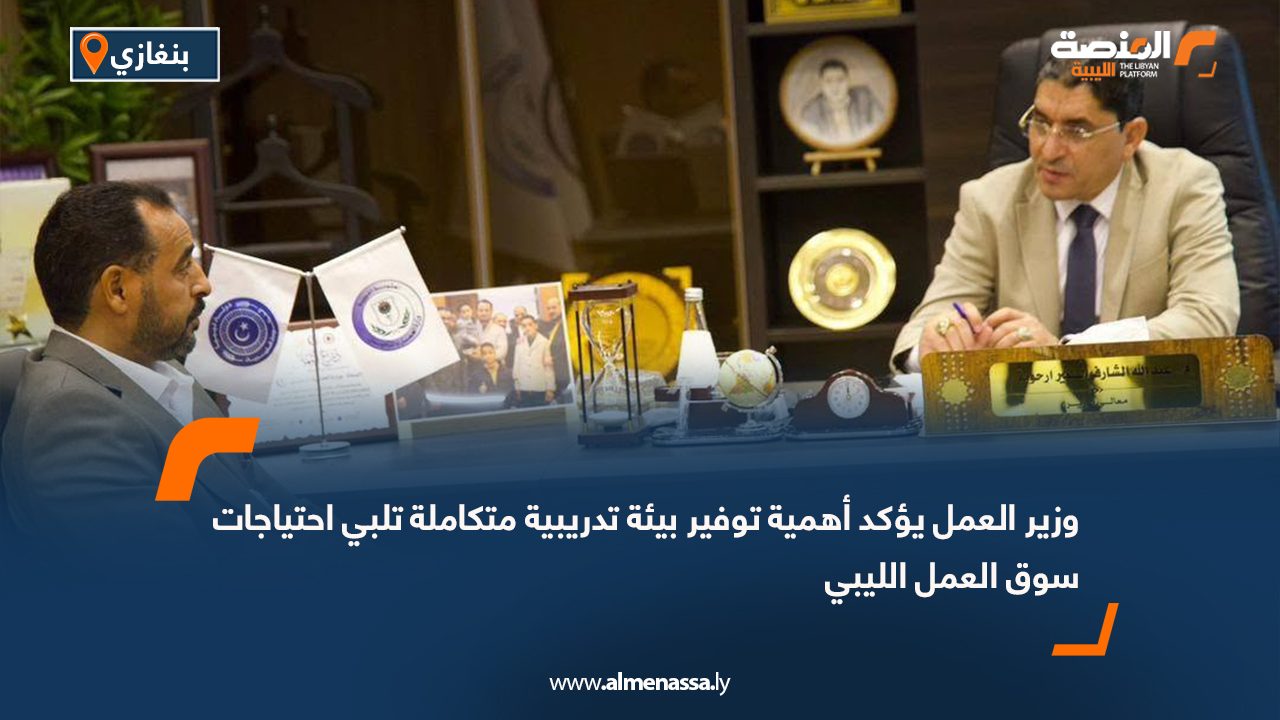 وزير العمل يؤكد أهمية توفير بيئة تدريبية متكاملة تلبي احتياجات سوق العمل الليبي