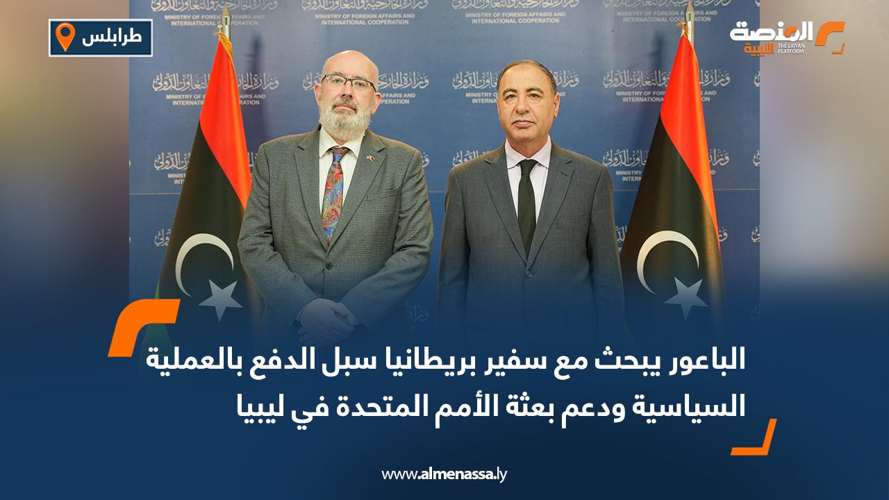 الباعور يبحث مع سفير بريطانيا سبل الدفع بالعملية السياسية ودعم بعثة الأمم المتحدة في ليبيا