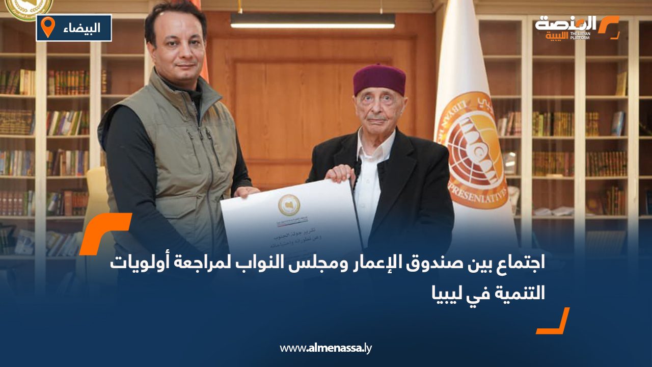 اجتماع بين صندوق الإعمار ومجلس النواب لمراجعة أولويات التنمية في ليبيا