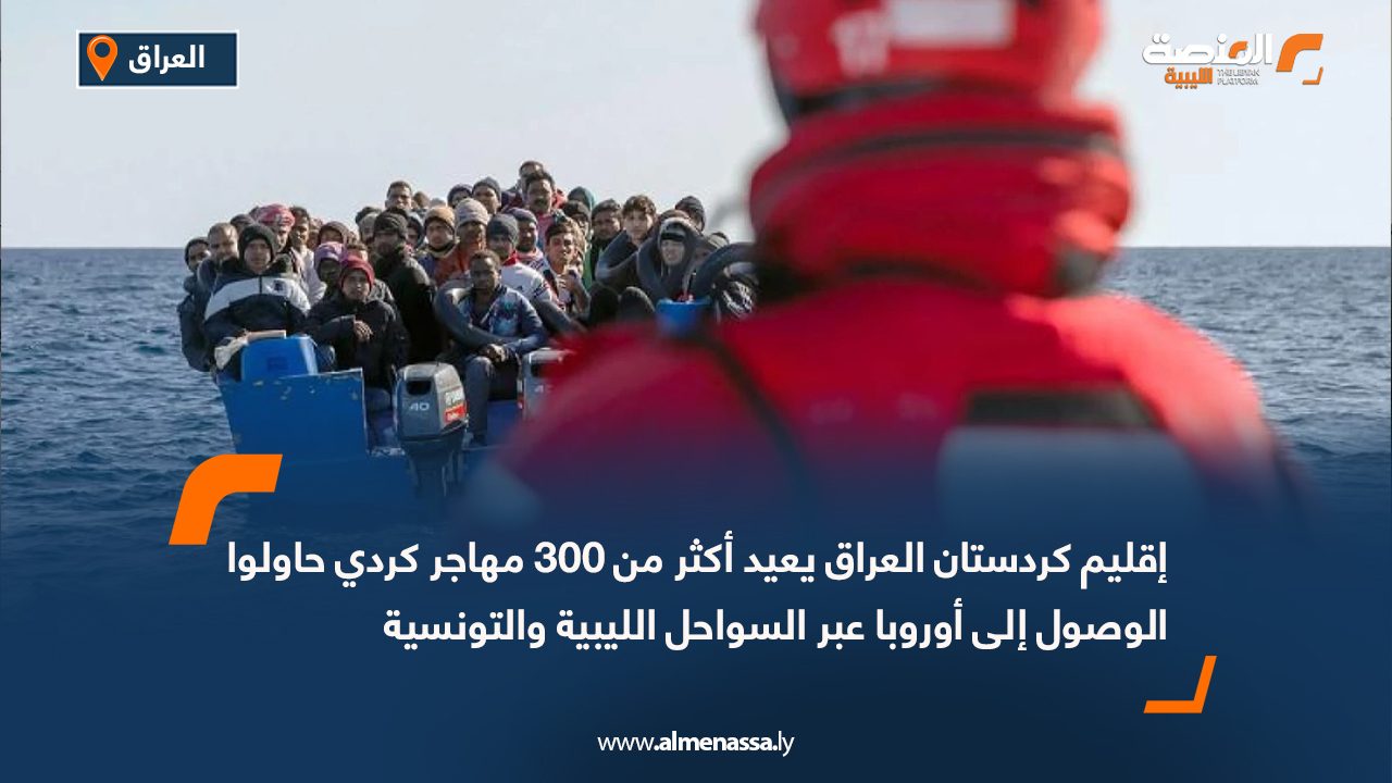 إقليم كردستان العراق يعيد أكثر من 300 مهاجر كردي حاولوا الوصول إلى أوروبا عبر السواحل الليبية والتونسية
