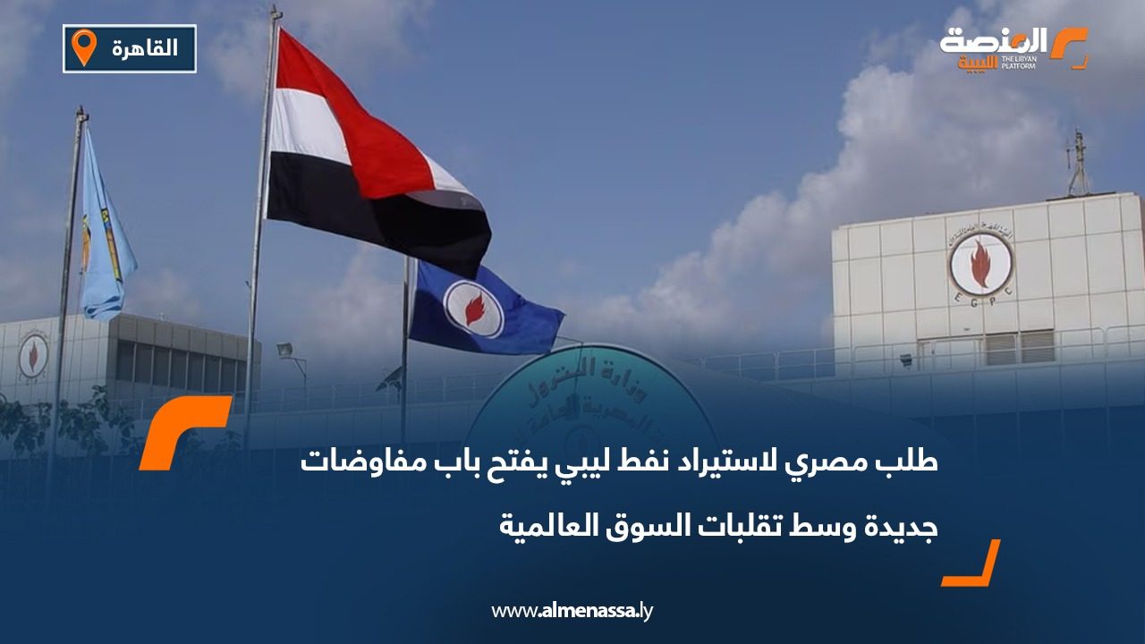 طلب مصري لاستيراد نفط ليبي يفتح باب مفاوضات جديدة وسط تقلبات السوق العالمية