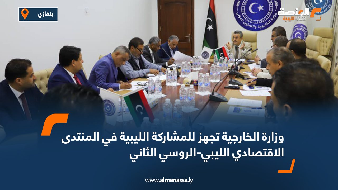 وزارة الخارجية تجهز للمشاركة الليبية في المنتدى الاقتصادي الليبي-الروسي الثاني