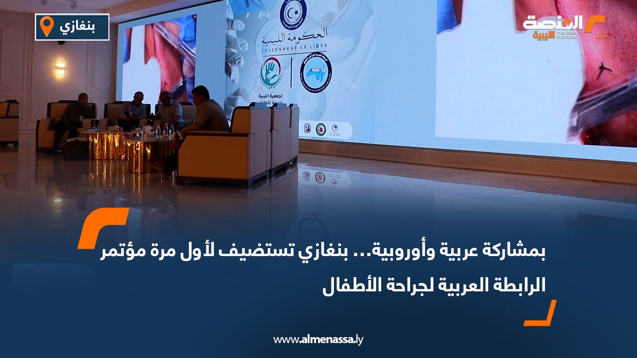 بمشاركة عربية وأوروبية… بنغازي تستضيف لأول مرة مؤتمر الرابطة العربية لجراحة الأطفال