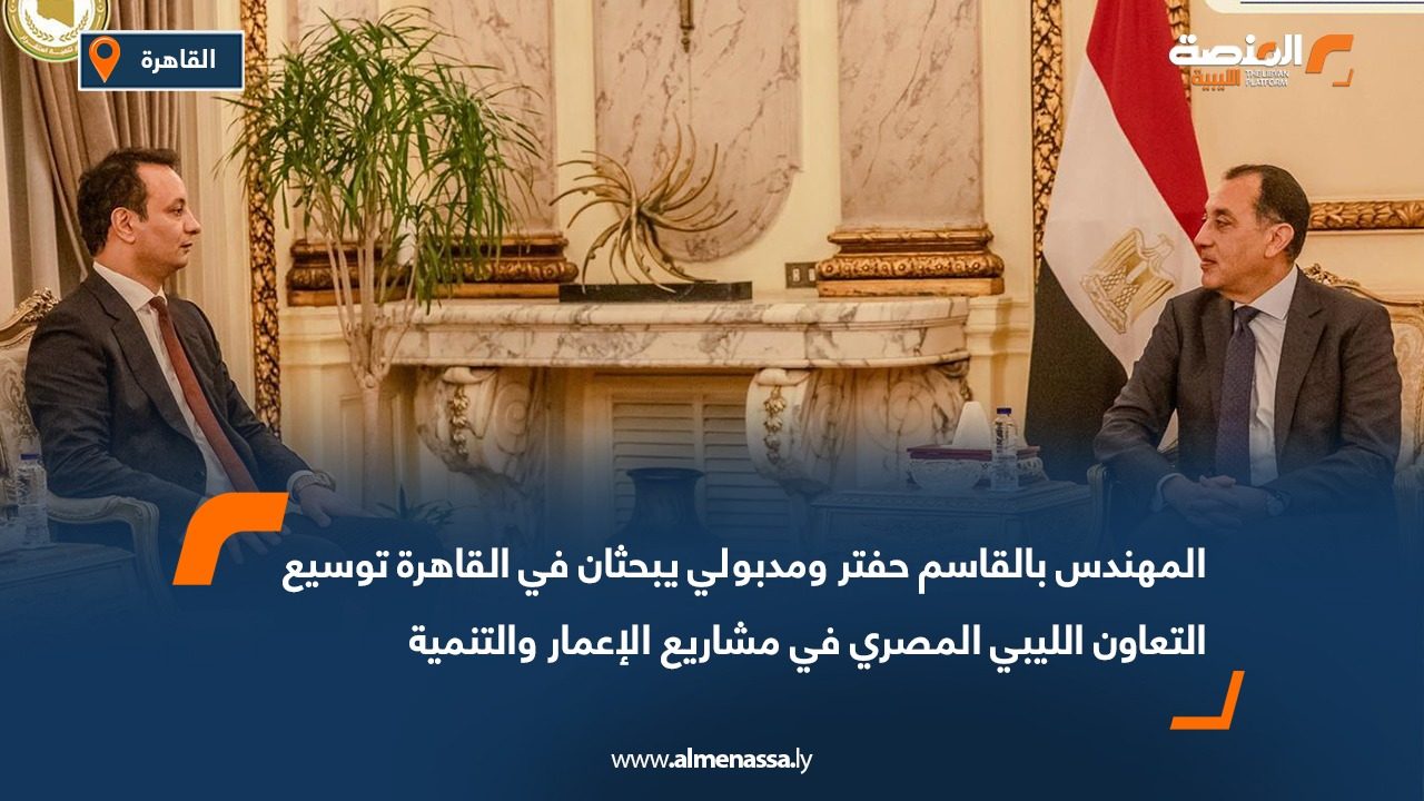 المهندس بالقاسم حفتر ومدبولي يبحثان في القاهرة توسيع التعاون الليبي المصري في مشاريع الإعمار والتنمية