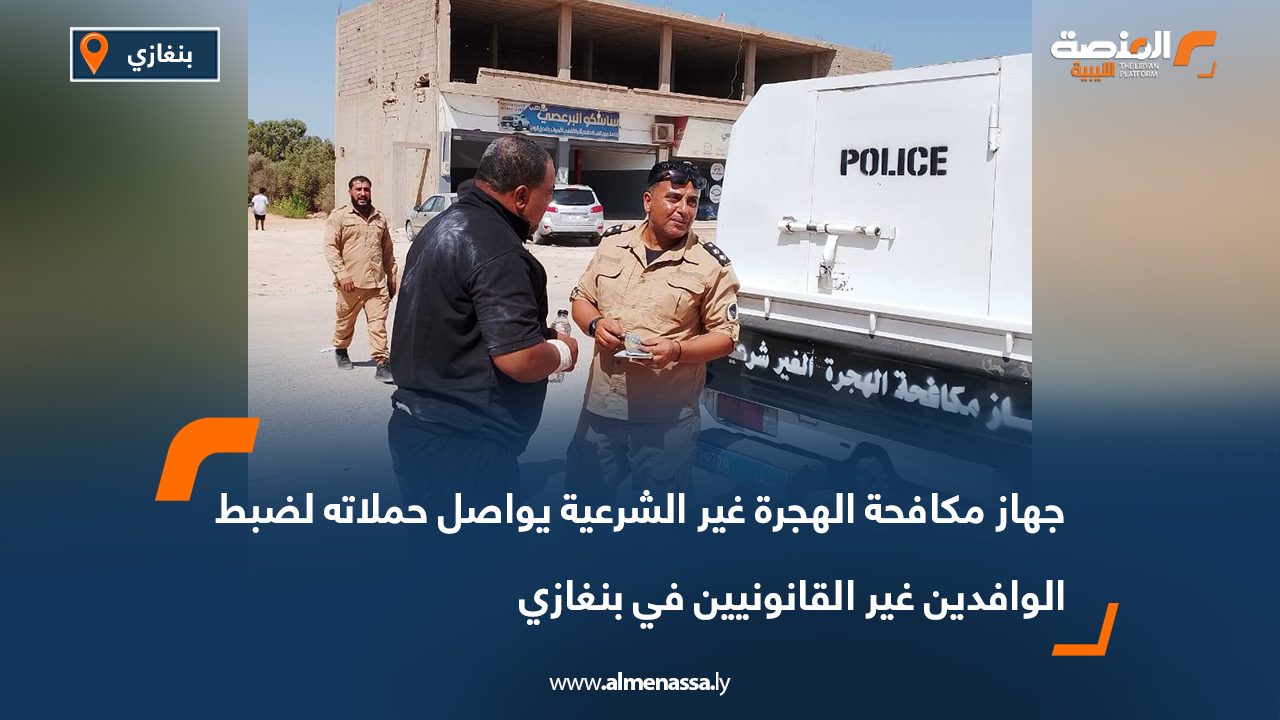 جهاز مكافحة الهجرة غير الشرعية يواصل حملاته لضبط الوافدين غير القانونيين في بنغازي