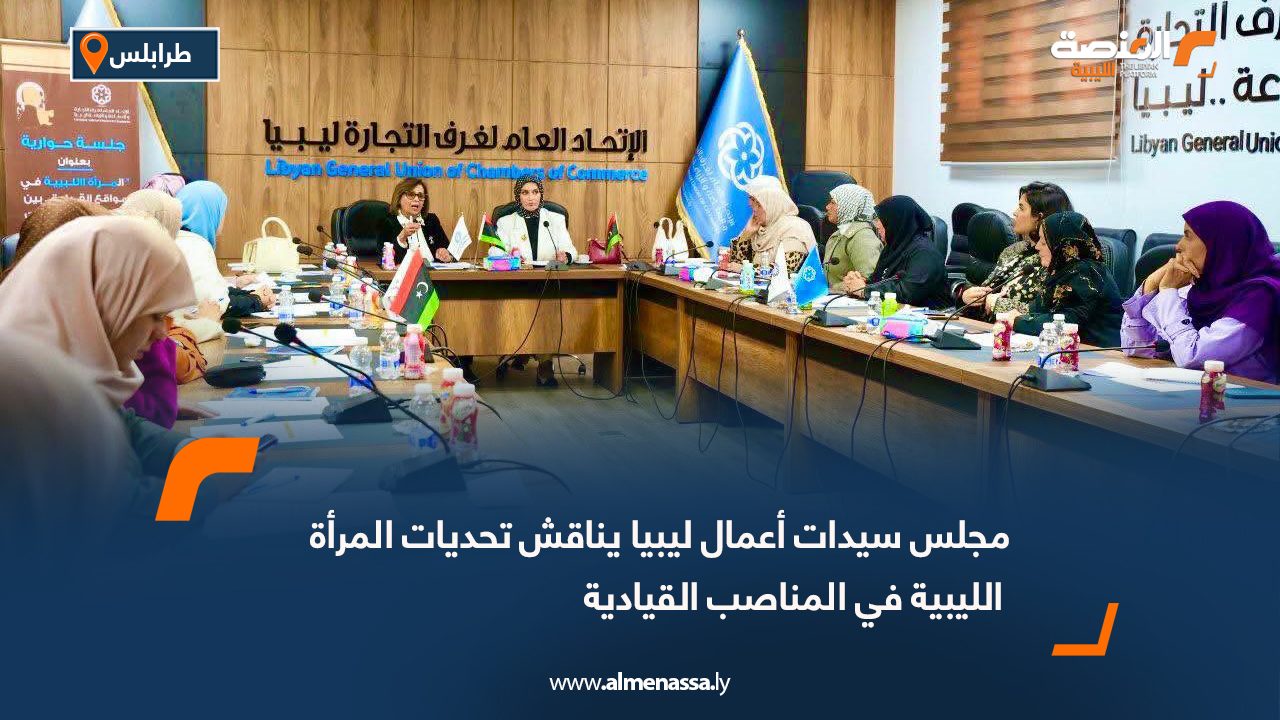 مجلس سيدات أعمال ليبيا يناقش تحديات المرأة الليبية في المناصب القيادية